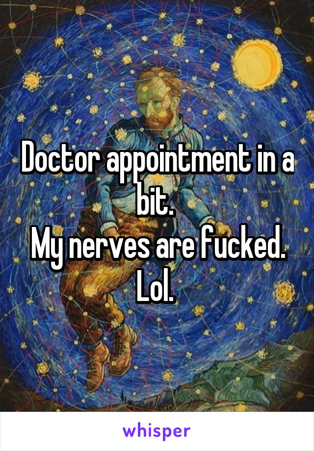Doctor appointment in a bit. 
My nerves are fucked.
Lol. 