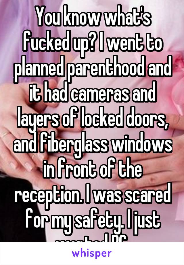 You know what's fucked up? I went to planned parenthood and it had cameras and layers of locked doors, and fiberglass windows in front of the reception. I was scared for my safety. I just wanted BC.