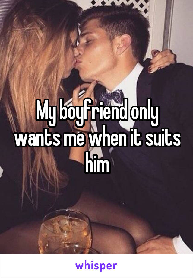My boyfriend only wants me when it suits him