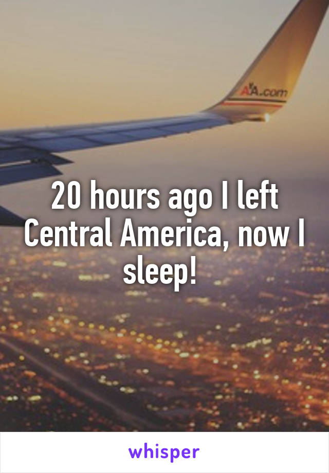 20 hours ago I left Central America, now I sleep! 