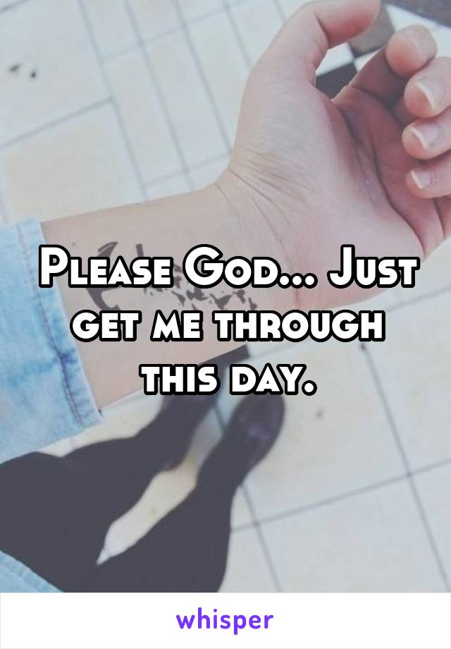 Please God... Just get me through this day.