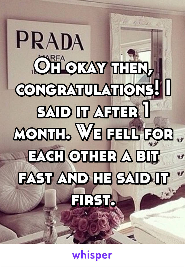 Oh okay then, congratulations! I said it after 1 month. We fell for each other a bit fast and he said it first.