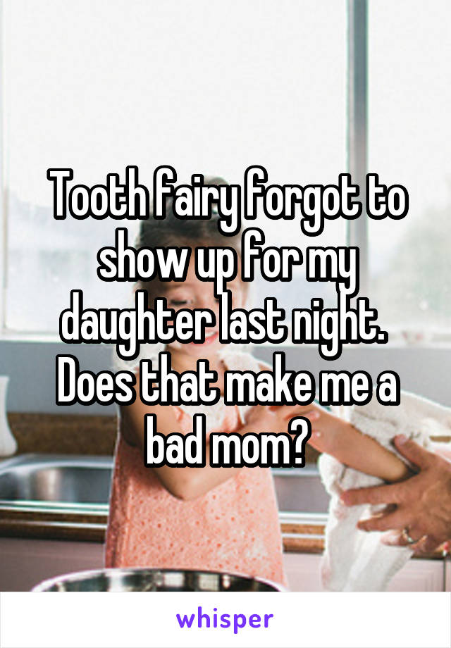Tooth fairy forgot to show up for my daughter last night. 
Does that make me a bad mom?