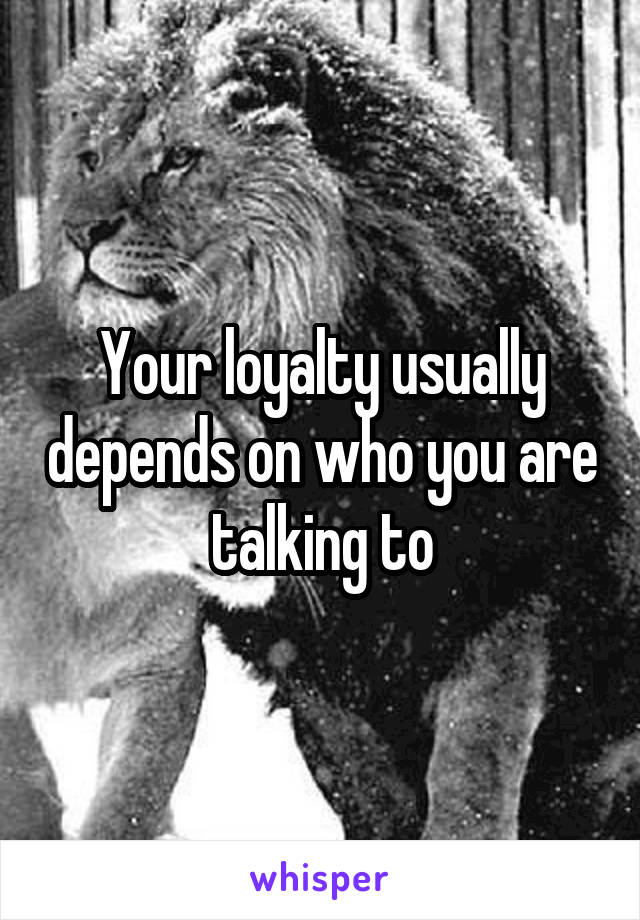 Your loyalty usually depends on who you are talking to