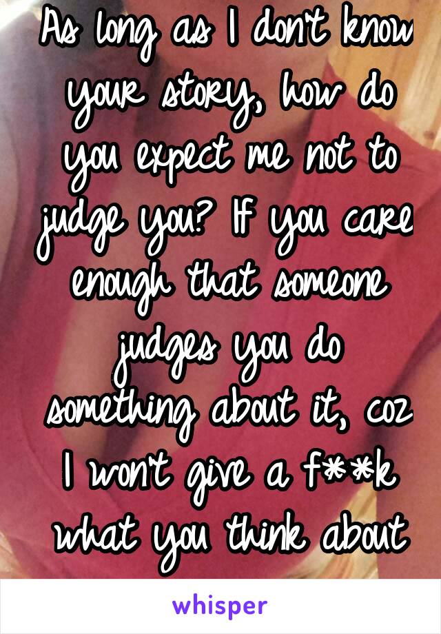 As long as I don't know your story, how do you expect me not to judge you? If you care enough that someone judges you do something about it, coz I won't give a f**k what you think about me.