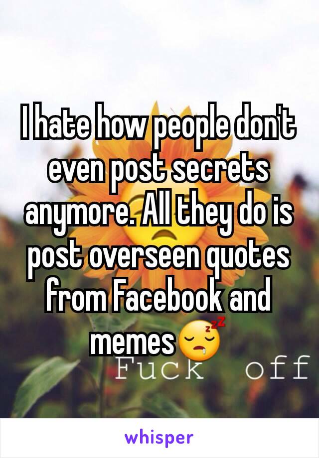 I hate how people don't even post secrets anymore. All they do is post overseen quotes from Facebook and memes😴