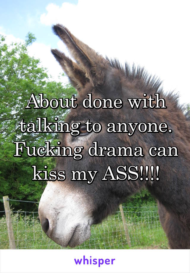 About done with talking to anyone. Fucking drama can kiss my ASS!!!!