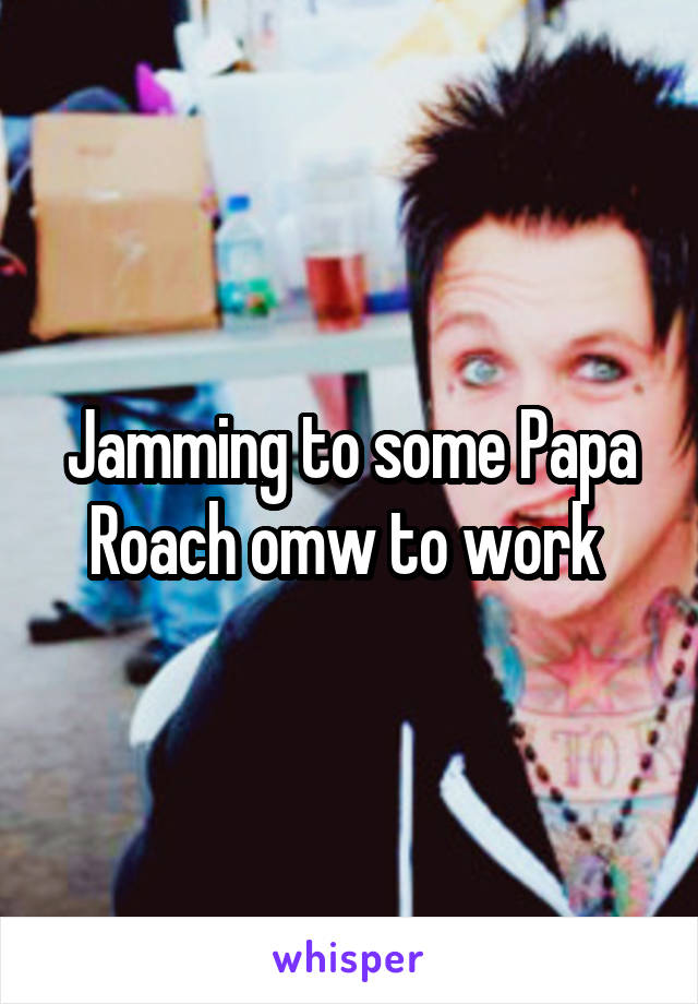 Jamming to some Papa Roach omw to work 