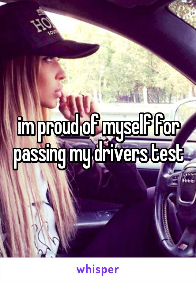 im proud of myself for passing my drivers test