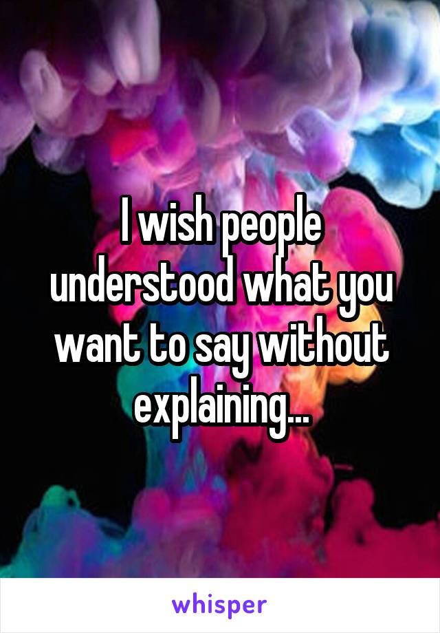 I wish people understood what you want to say without explaining...