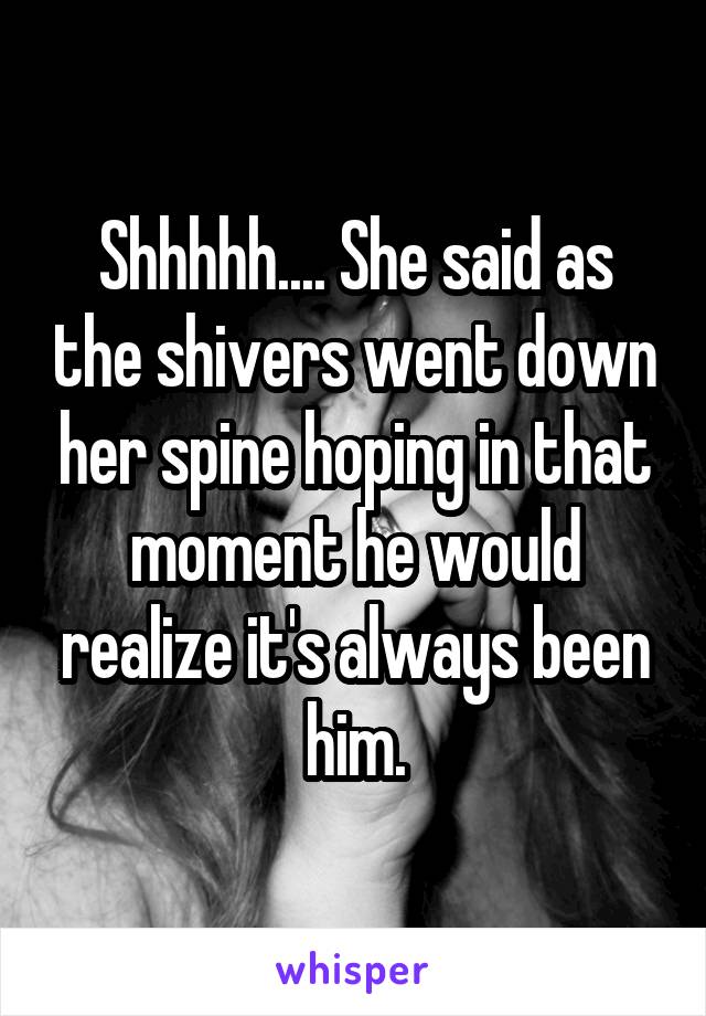 Shhhhh.... She said as the shivers went down her spine hoping in that moment he would realize it's always been him.