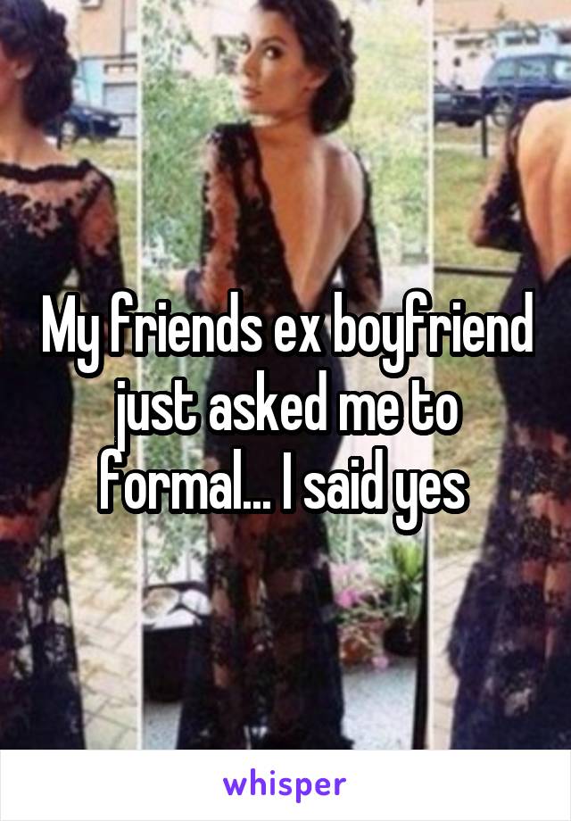 My friends ex boyfriend just asked me to formal... I said yes 
