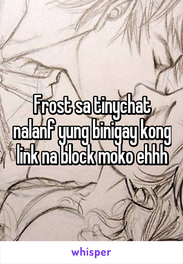 Frost sa tinychat nalanf yung binigay kong link na block moko ehhh