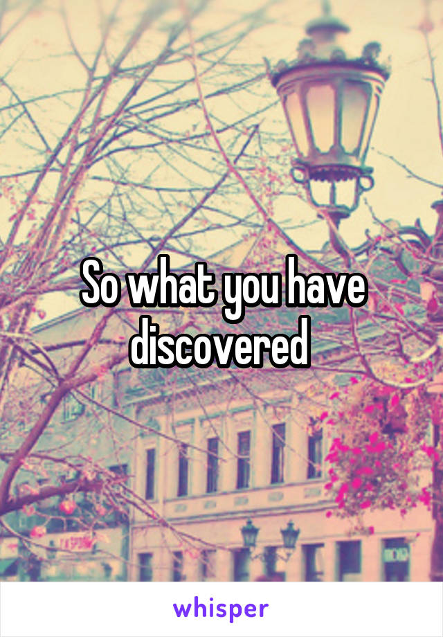 So what you have discovered 