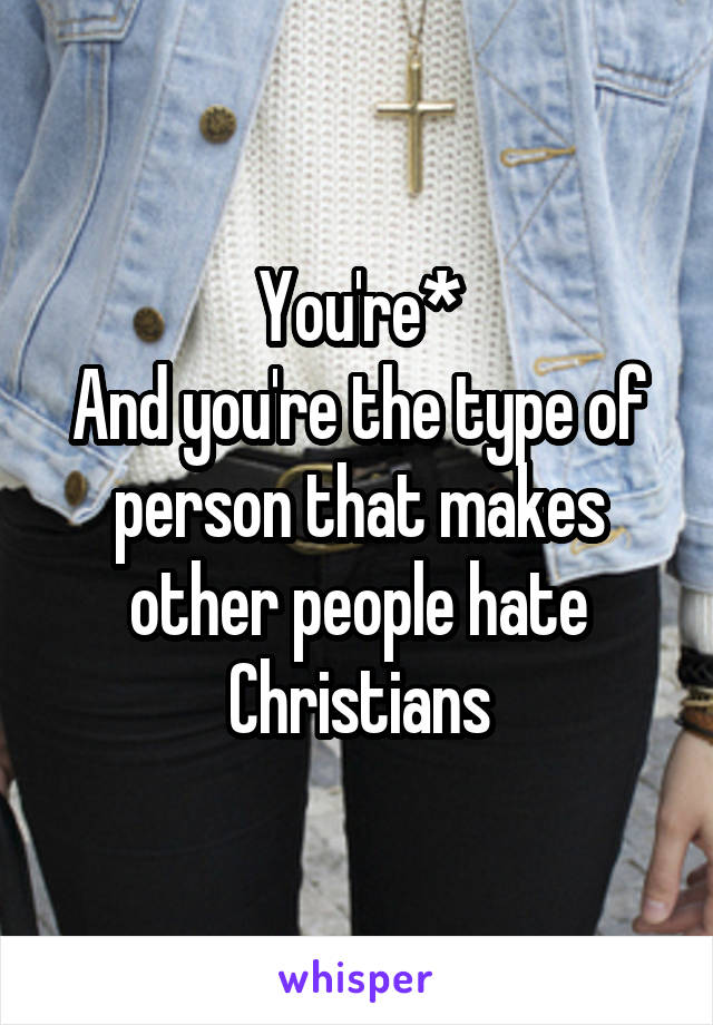 You're*
And you're the type of person that makes other people hate Christians