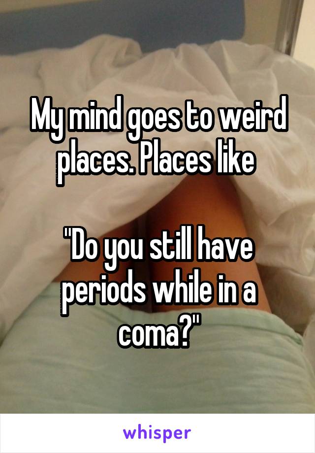 My mind goes to weird places. Places like 

"Do you still have periods while in a coma?"