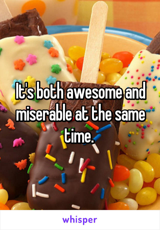 It's both awesome and miserable at the same time. 