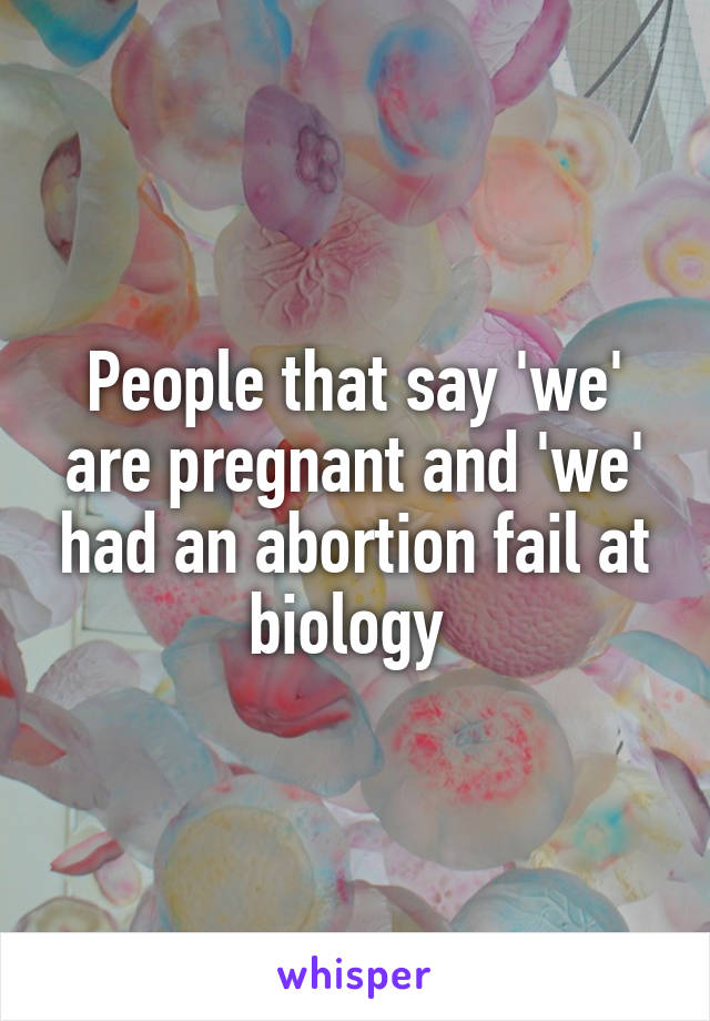 People that say 'we' are pregnant and 'we' had an abortion fail at biology 