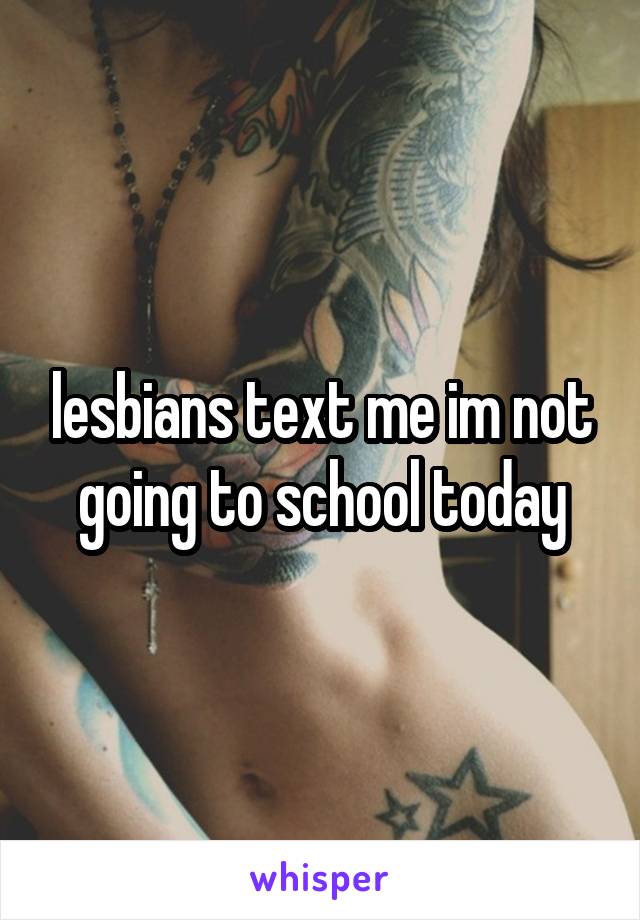lesbians text me im not going to school today