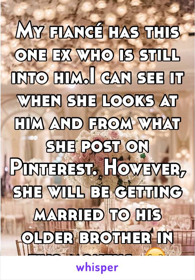 My fiancé has this one ex who is still into him.I can see it when she looks at him and from what she post on Pinterest. However, she will be getting married to his older brother in two months. 😒