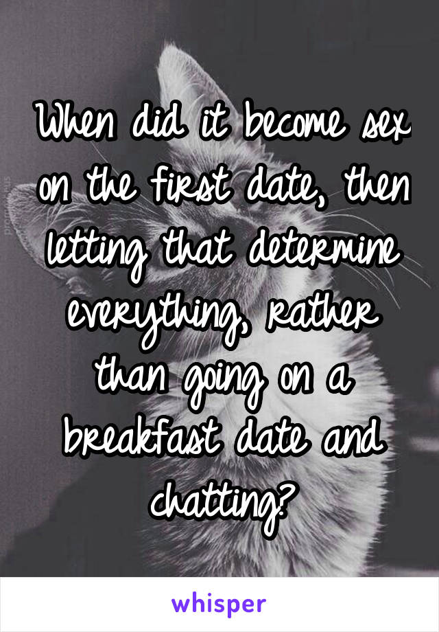 When did it become sex on the first date, then letting that determine everything, rather than going on a breakfast date and chatting?