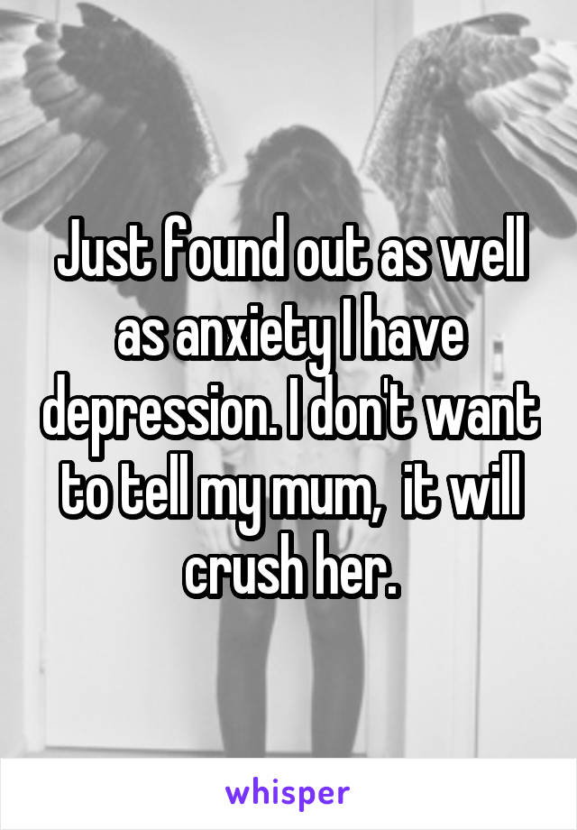 Just found out as well as anxiety I have depression. I don't want to tell my mum,  it will crush her.