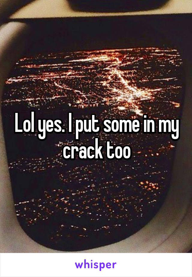 Lol yes. I put some in my crack too