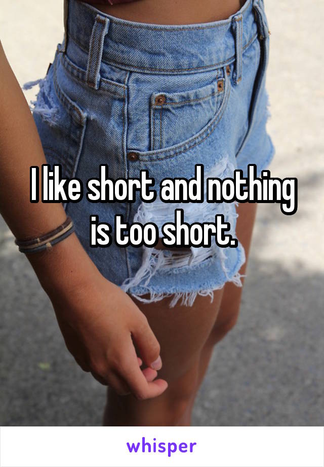 I like short and nothing is too short.
