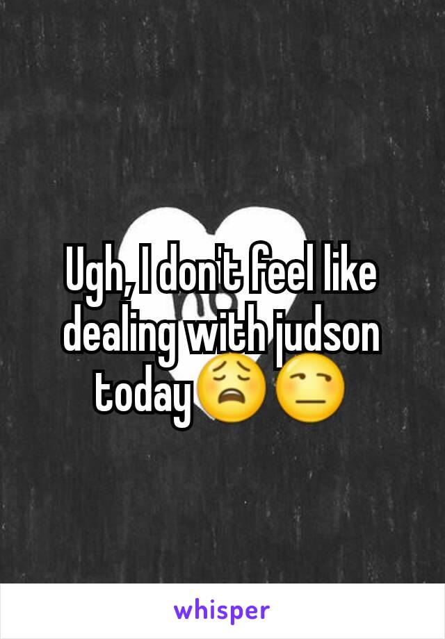 Ugh, I don't feel like dealing with judson today😩😒
