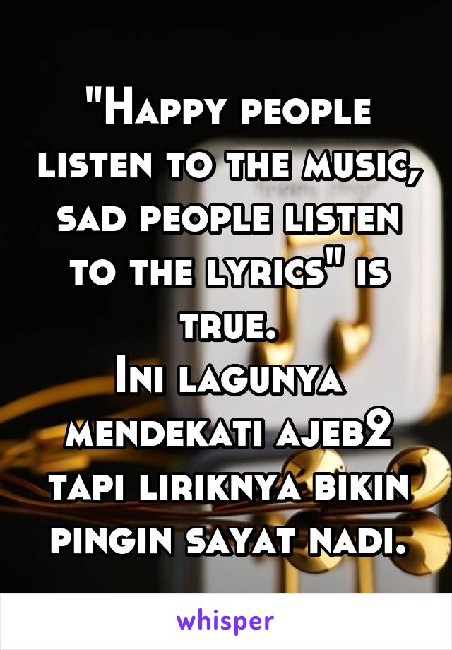 "Happy people listen to the music, sad people listen to the lyrics" is true.
Ini lagunya mendekati ajeb2 tapi liriknya bikin pingin sayat nadi.