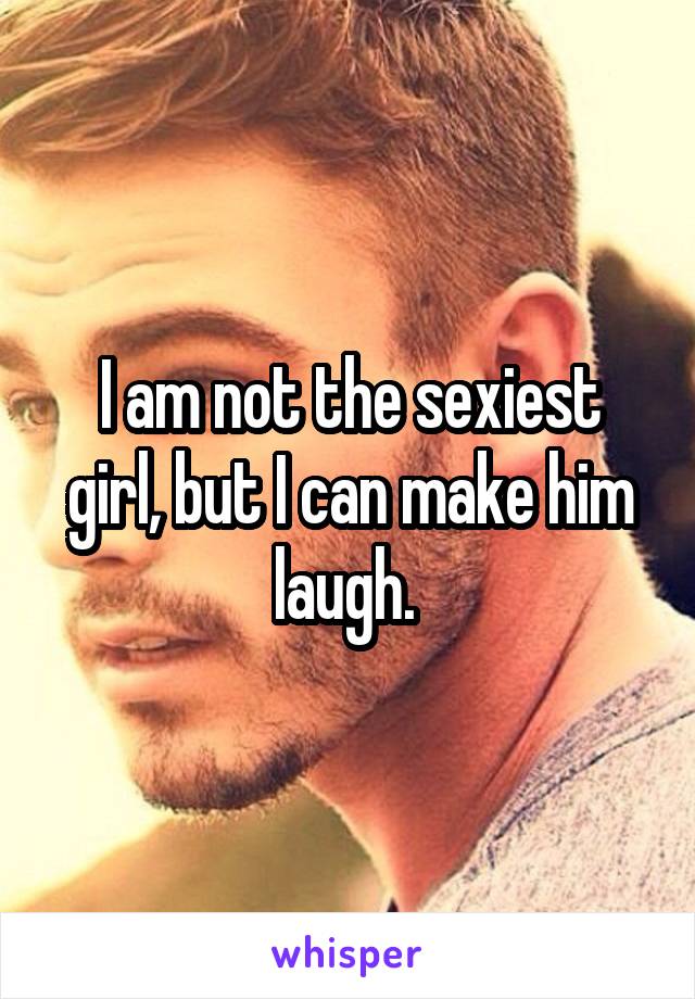 I am not the sexiest girl, but I can make him laugh. 