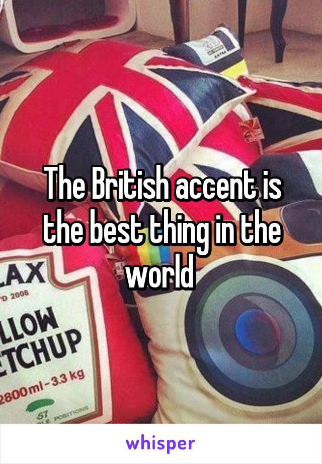 The British accent is the best thing in the world 