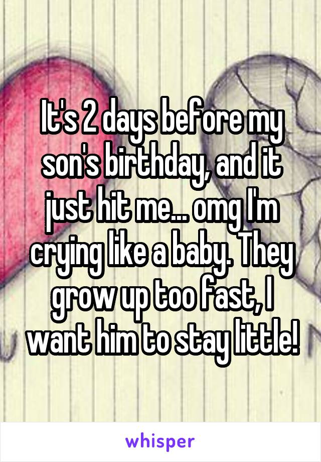 It's 2 days before my son's birthday, and it just hit me... omg I'm crying like a baby. They grow up too fast, I want him to stay little!