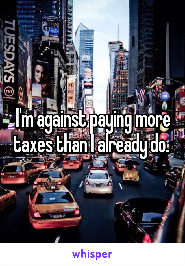 I'm against paying more taxes than I already do. 