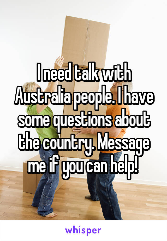 I need talk with Australia people. I have some questions about the country. Message me if you can help! 