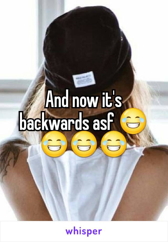 And now it's backwards asf 😂😂😂😂