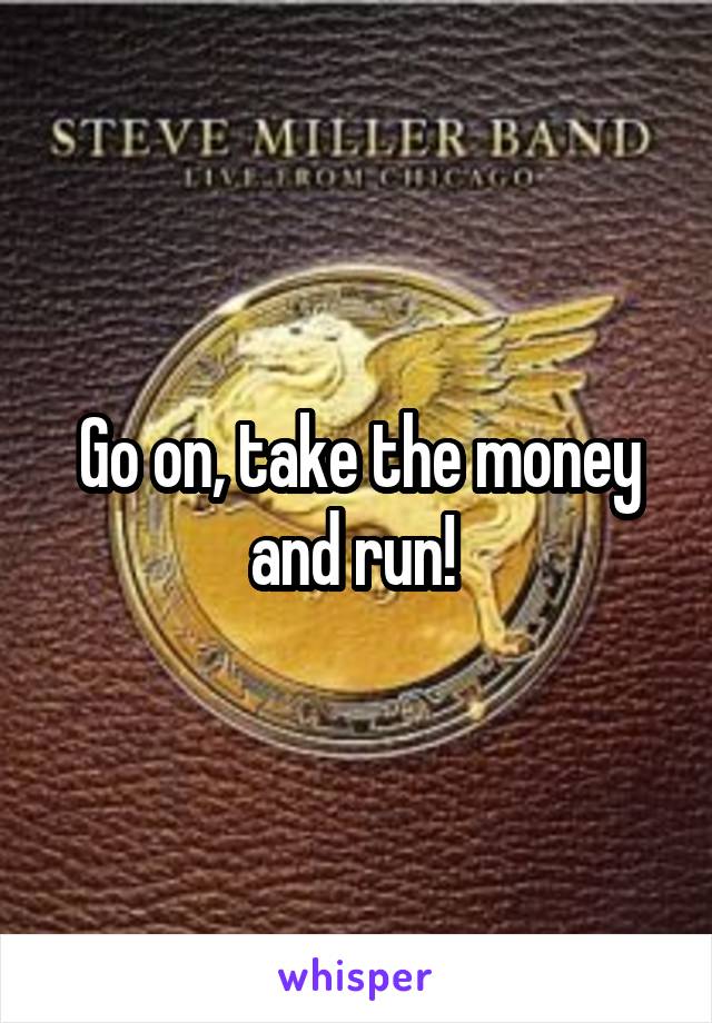Go on, take the money and run! 