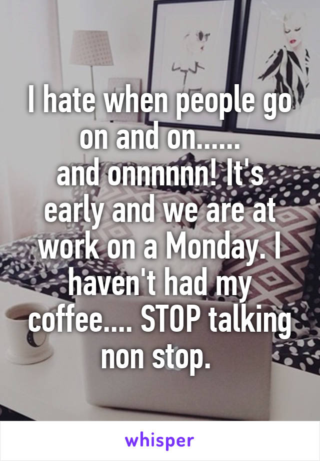 I hate when people go on and on......
and onnnnnn! It's early and we are at work on a Monday. I haven't had my coffee.... STOP talking non stop. 