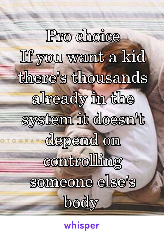 Pro choice
If you want a kid there's thousands already in the system it doesn't depend on controlling someone else's body 
