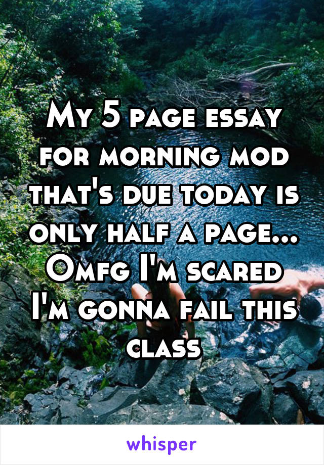 My 5 page essay for morning mod that's due today is only half a page... Omfg I'm scared I'm gonna fail this class