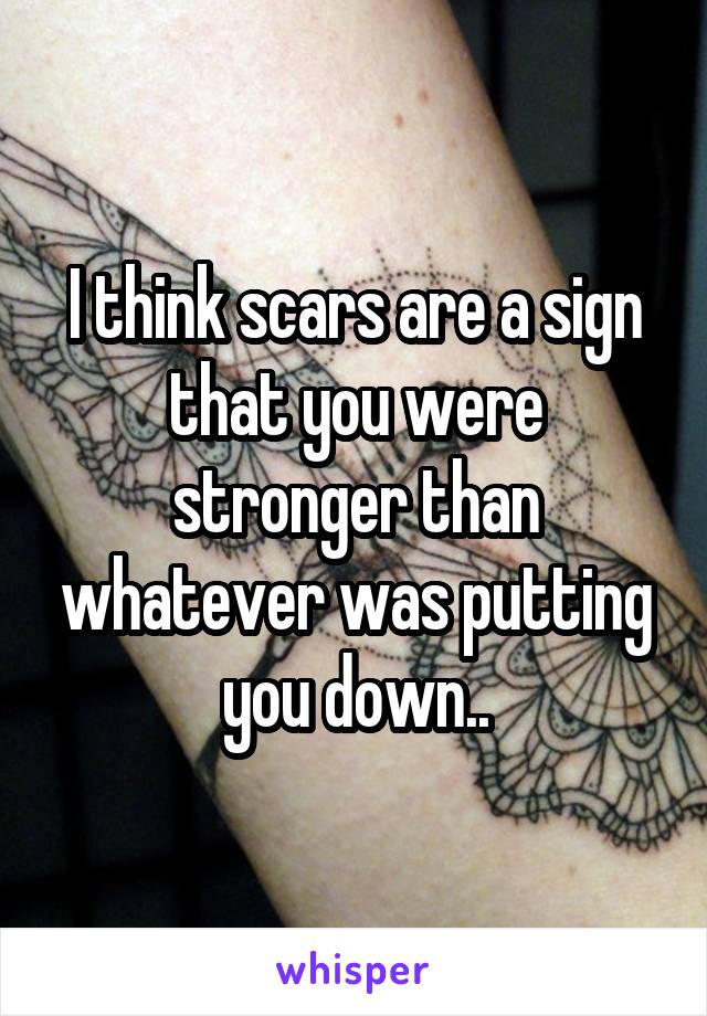 I think scars are a sign that you were stronger than whatever was putting you down..