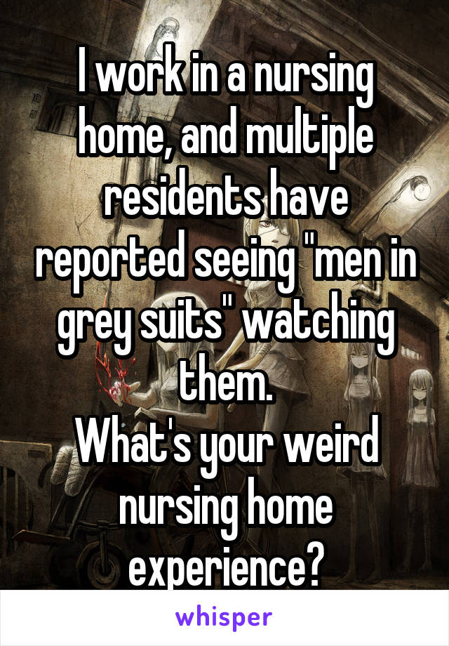 I work in a nursing home, and multiple residents have reported seeing "men in grey suits" watching them.
What's your weird nursing home experience?