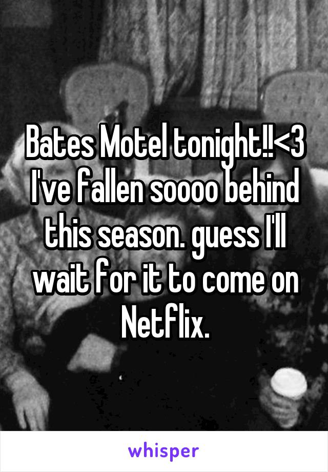 Bates Motel tonight!!<3 I've fallen soooo behind this season. guess I'll wait for it to come on Netflix.