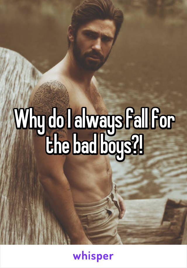 Why do I always fall for the bad boys?!