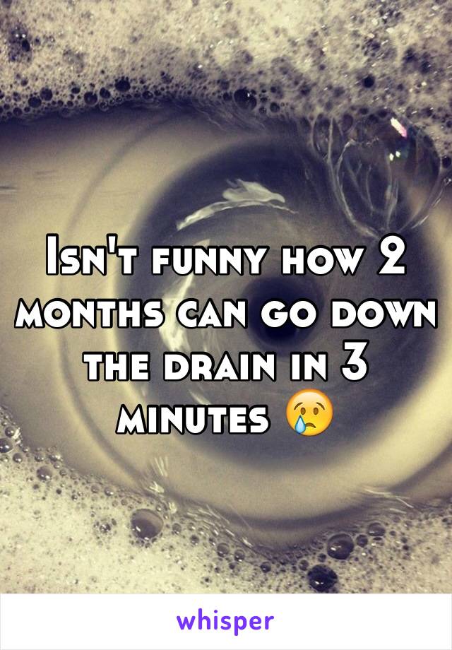 Isn't funny how 2 months can go down the drain in 3 minutes 😢