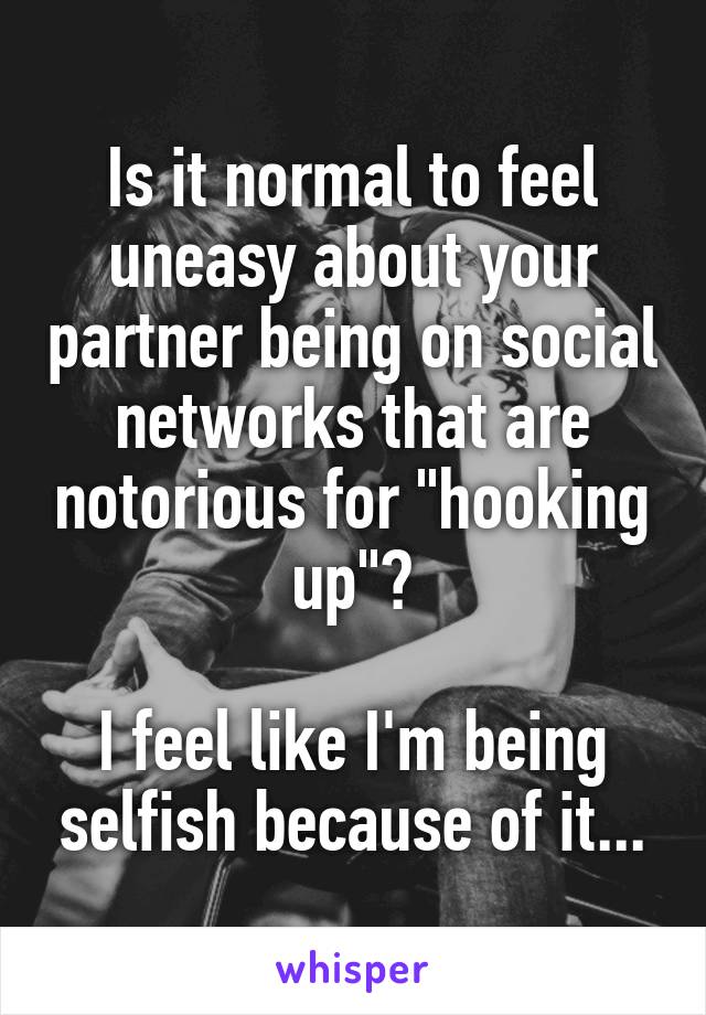 Is it normal to feel uneasy about your partner being on social networks that are notorious for "hooking up"?

I feel like I'm being selfish because of it...