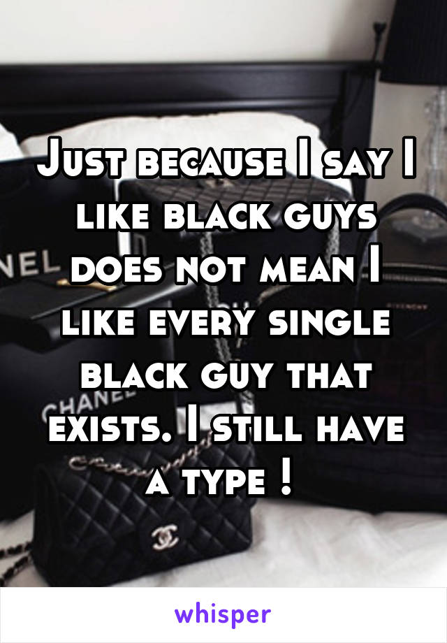 Just because I say I like black guys does not mean I like every single black guy that exists. I still have a type ! 