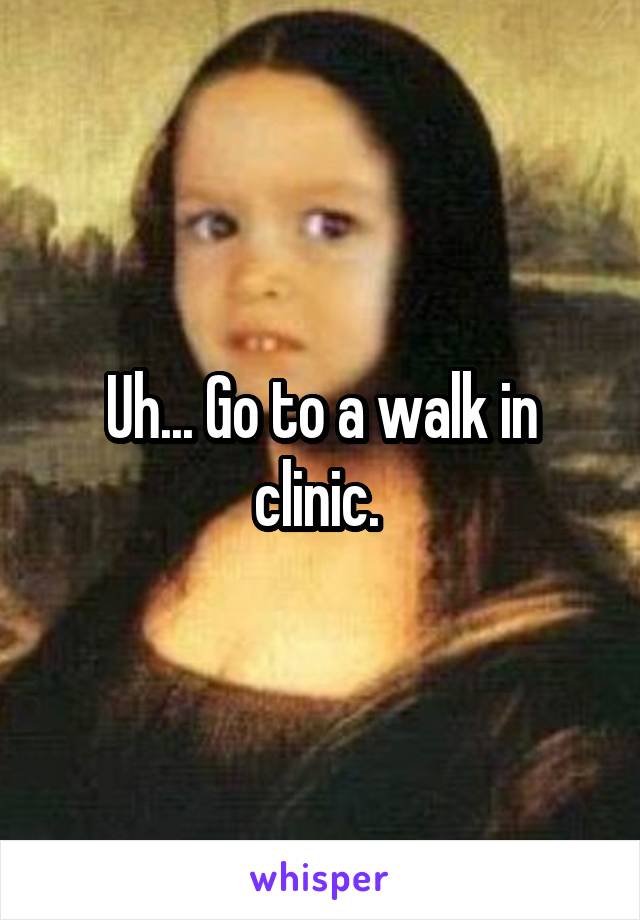 Uh... Go to a walk in clinic. 