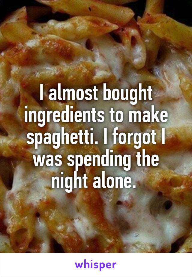 I almost bought ingredients to make spaghetti. I forgot I was spending the night alone. 