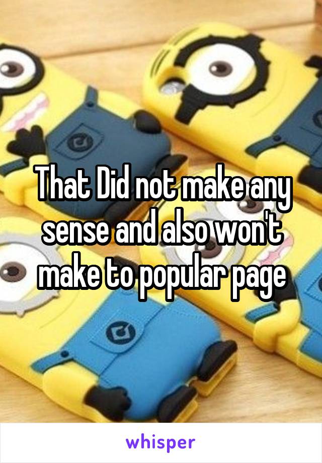 That Did not make any sense and also won't make to popular page